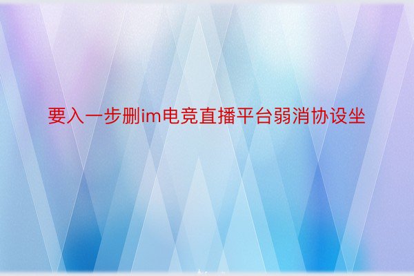 要入一步删im电竞直播平台弱消协设坐