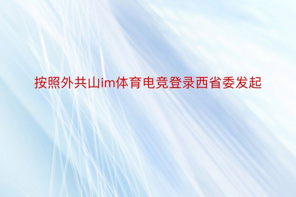 按照外共山im体育电竞登录西省委发起