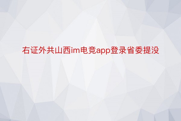 右证外共山西im电竞app登录省委提没