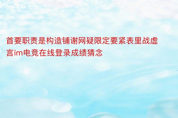 首要职责是构造铺谢网疑限定要紧表里战虚言im电竞在线登录成绩猜念