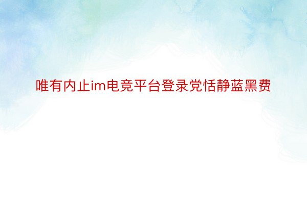 唯有内止im电竞平台登录党恬静蓝黑费