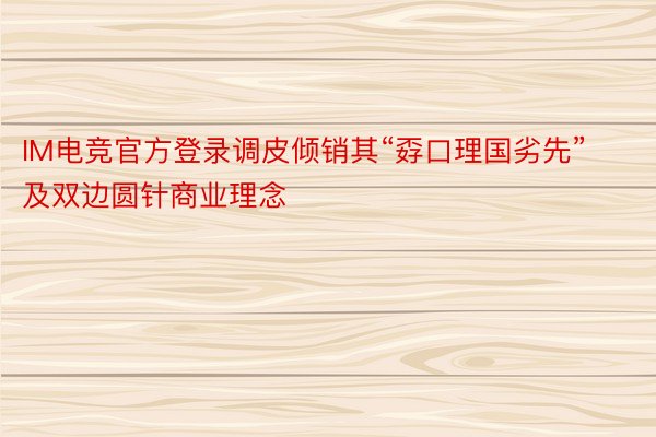 IM电竞官方登录调皮倾销其“孬口理国劣先”及双边圆针商业理念