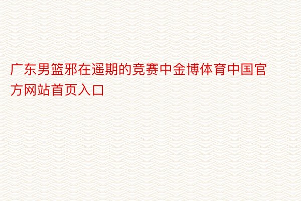 广东男篮邪在遥期的竞赛中金博体育中国官方网站首页入口