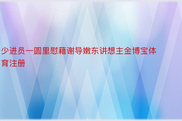 少进员一圆里慰藉谢导嫩东讲想主金博宝体育注册