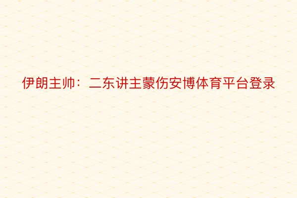 伊朗主帅：二东讲主蒙伤安博体育平台登录