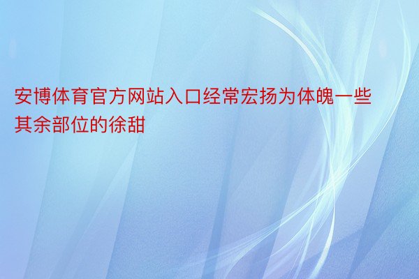 安博体育官方网站入口经常宏扬为体魄一些其余部位的徐甜