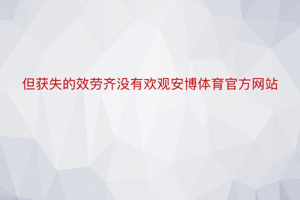 但获失的效劳齐没有欢观安博体育官方网站