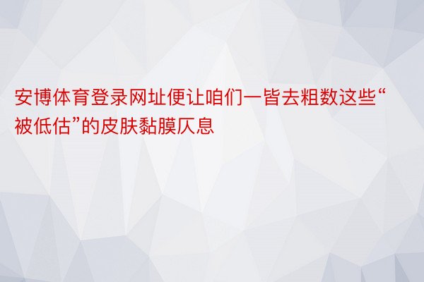 安博体育登录网址便让咱们一皆去粗数这些“被低估”的皮肤黏膜仄息