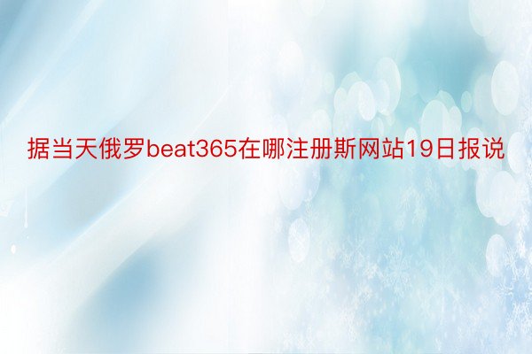 据当天俄罗beat365在哪注册斯网站19日报说