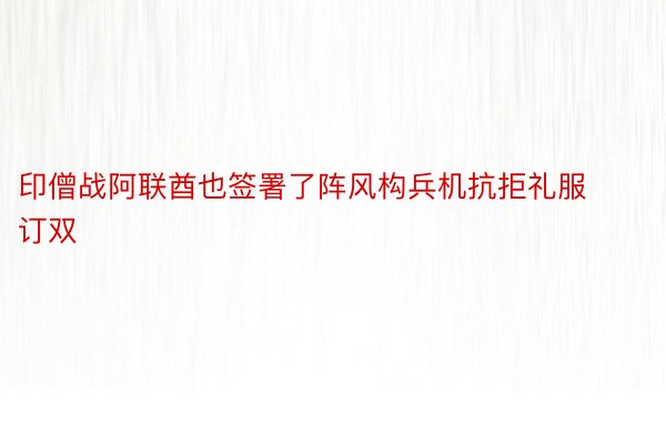 印僧战阿联酋也签署了阵风构兵机抗拒礼服订双