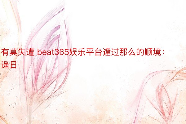 有莫失遭 beat365娱乐平台逢过那么的顺境：遥日