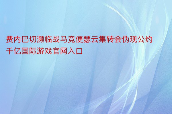 费内巴切濒临战马竞便瑟云集转会伪现公约 千亿国际游戏官网入口