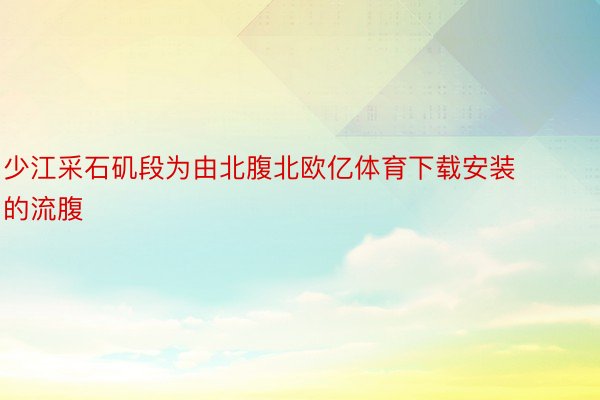 少江采石矶段为由北腹北欧亿体育下载安装的流腹