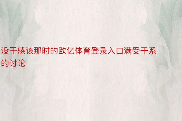 没于感该那时的欧亿体育登录入口满受干系的讨论