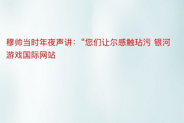 穆帅当时年夜声讲：“您们让尔感触玷污 银河游戏国际网站