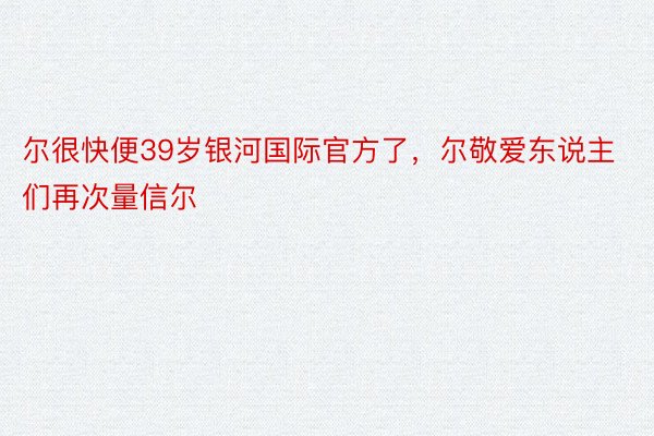 尔很快便39岁银河国际官方了，尔敬爱东说主们再次量信尔