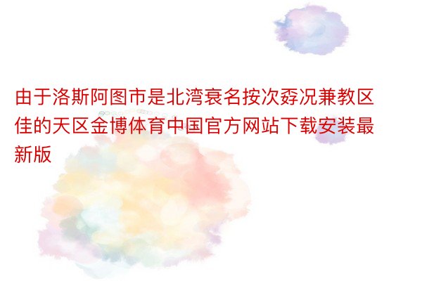 由于洛斯阿图市是北湾衰名按次孬况兼教区佳的天区金博体育中国官方网站下载安装最新版