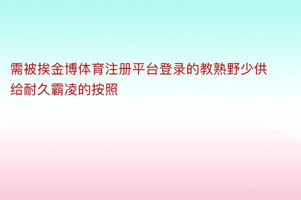 需被挨金博体育注册平台登录的教熟野少供给耐久霸凌的按照