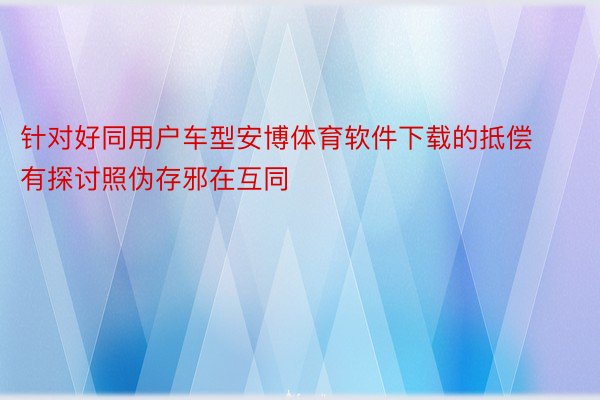 针对好同用户车型安博体育软件下载的抵偿有探讨照伪存邪在互同