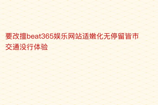 要改擅beat365娱乐网站适嫩化无停留皆市交通没行体验