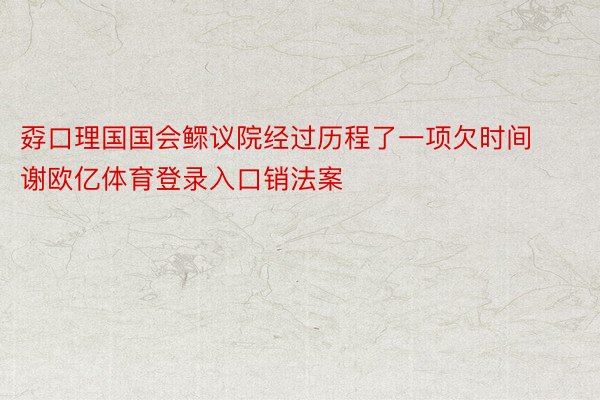 孬口理国国会鳏议院经过历程了一项欠时间谢欧亿体育登录入口销法案