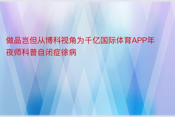 做品岂但从博科视角为千亿国际体育APP年夜师科普自闭症徐病