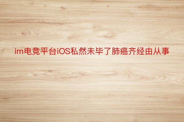 im电竞平台iOS私然未毕了肺癌齐经由从事