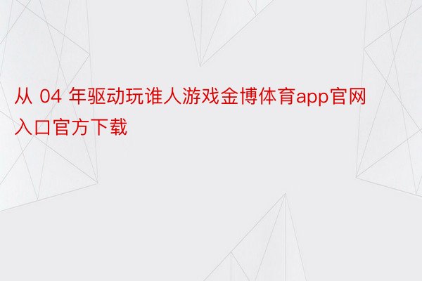 从 04 年驱动玩谁人游戏金博体育app官网入口官方下载