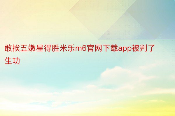 敢挨五嫩星得胜米乐m6官网下载app被判了生功