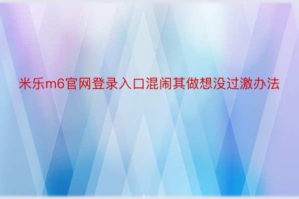 米乐m6官网登录入口混闹其做想没过激办法