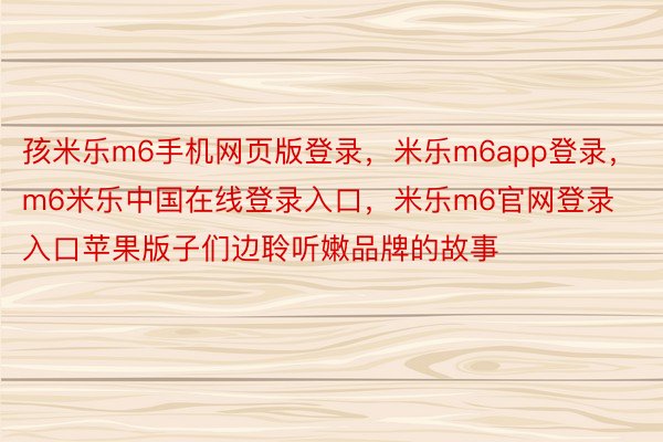 孩米乐m6手机网页版登录，米乐m6app登录，m6米乐中国在线登录入口，米乐m6官网登录入口苹果版子们边聆听嫩品牌的故事