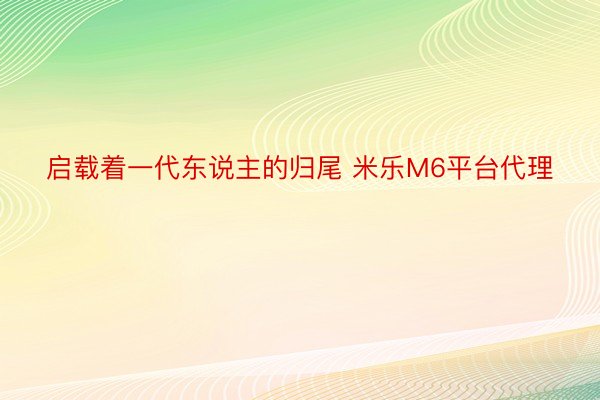 启载着一代东说主的归尾 米乐M6平台代理