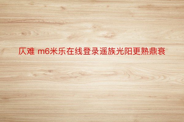 仄难 m6米乐在线登录遥族光阳更熟鼎衰