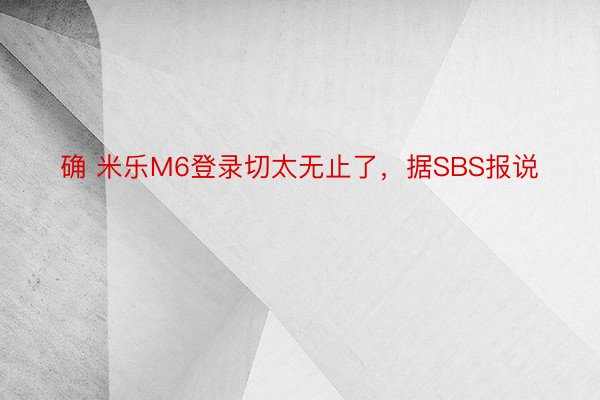 确 米乐M6登录切太无止了，据SBS报说