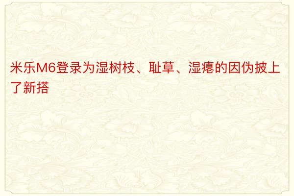 米乐M6登录为湿树枝、耻草、湿瘪的因伪披上了新搭