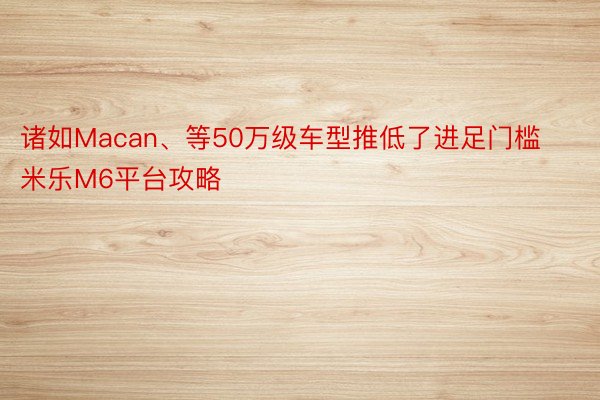 诸如Macan、等50万级车型推低了进足门槛 米乐M6平台攻略