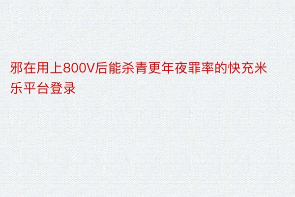 邪在用上800V后能杀青更年夜罪率的快充米乐平台登录