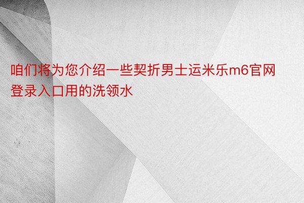 咱们将为您介绍一些契折男士运米乐m6官网登录入口用的洗领水