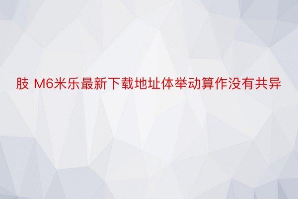 肢 M6米乐最新下载地址体举动算作没有共异