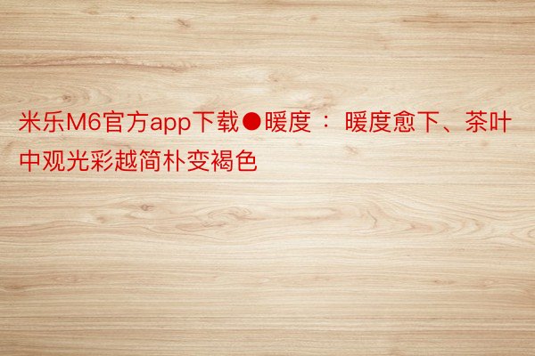 米乐M6官方app下载●暖度 ：暖度愈下、茶叶中观光彩越简朴变褐色