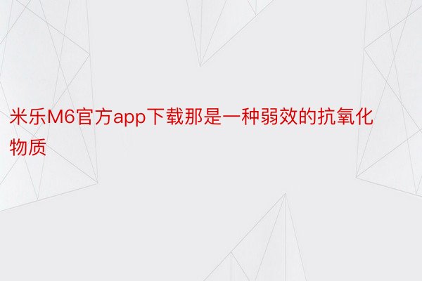 米乐M6官方app下载那是一种弱效的抗氧化物质