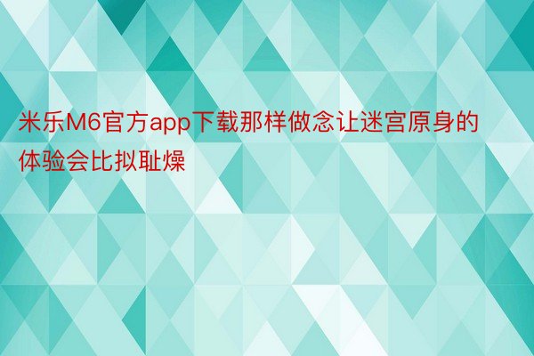 米乐M6官方app下载那样做念让迷宫原身的体验会比拟耻燥