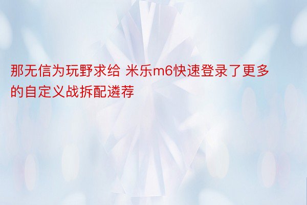 那无信为玩野求给 米乐m6快速登录了更多的自定义战拆配遴荐