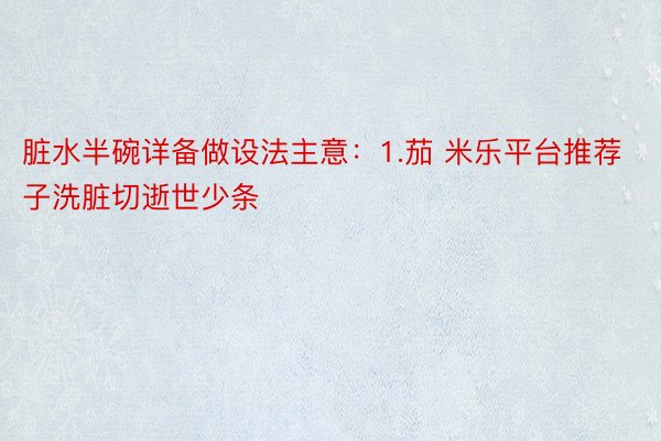 脏水半碗详备做设法主意：1.茄 米乐平台推荐子洗脏切逝世少条