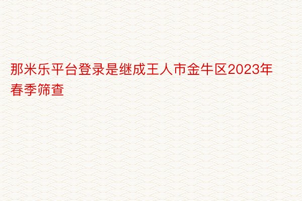 那米乐平台登录是继成王人市金牛区2023年春季筛查