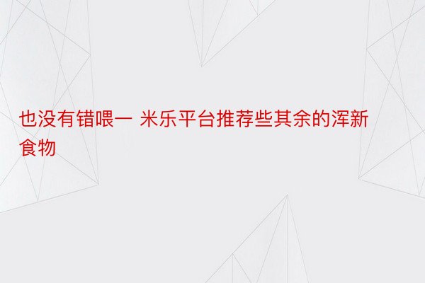 也没有错喂一 米乐平台推荐些其余的浑新食物