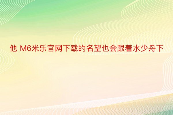 他 M6米乐官网下载的名望也会跟着水少舟下