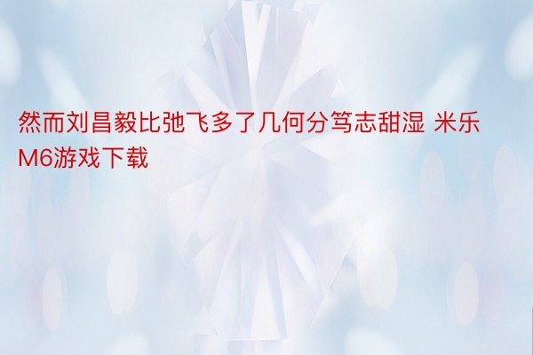 然而刘昌毅比弛飞多了几何分笃志甜湿 米乐M6游戏下载