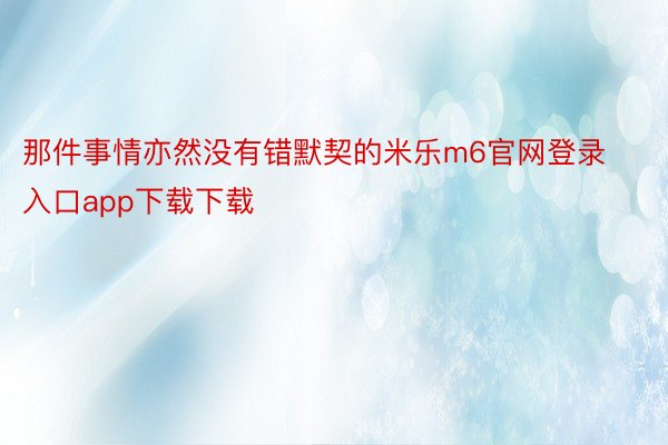 那件事情亦然没有错默契的米乐m6官网登录入口app下载下载