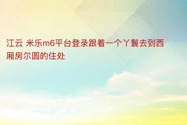 江云 米乐m6平台登录跟着一个丫鬟去到西厢房尔圆的住处